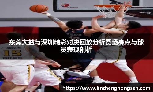 东莞大益与深圳精彩对决回放分析赛场亮点与球员表现剖析