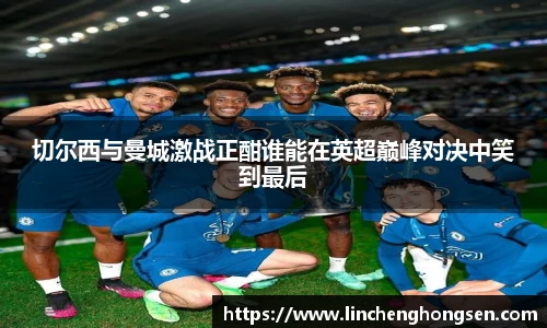切尔西与曼城激战正酣谁能在英超巅峰对决中笑到最后