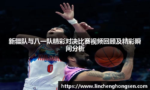 新疆队与八一队精彩对决比赛视频回顾及精彩瞬间分析